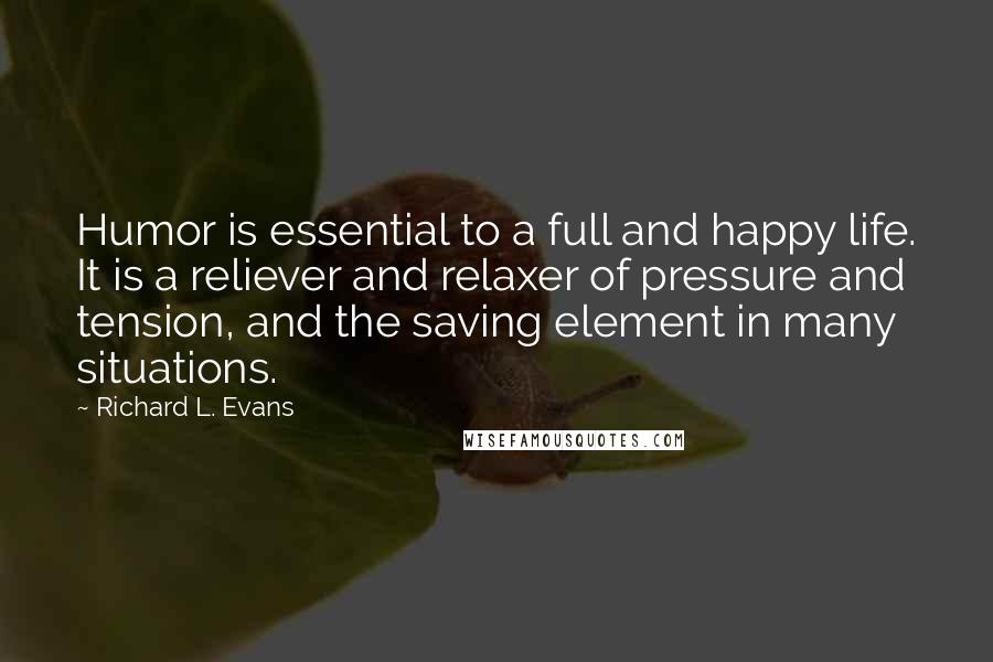 Richard L. Evans Quotes: Humor is essential to a full and happy life. It is a reliever and relaxer of pressure and tension, and the saving element in many situations.