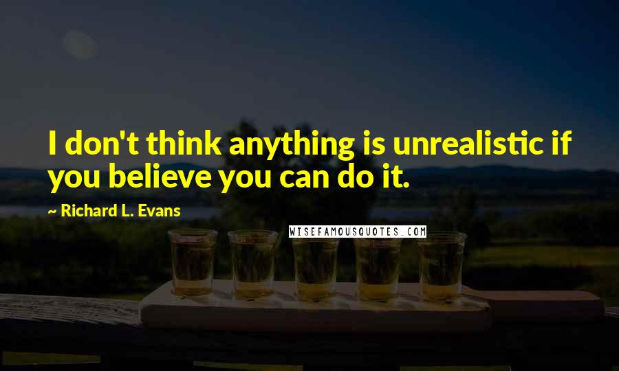 Richard L. Evans Quotes: I don't think anything is unrealistic if you believe you can do it.