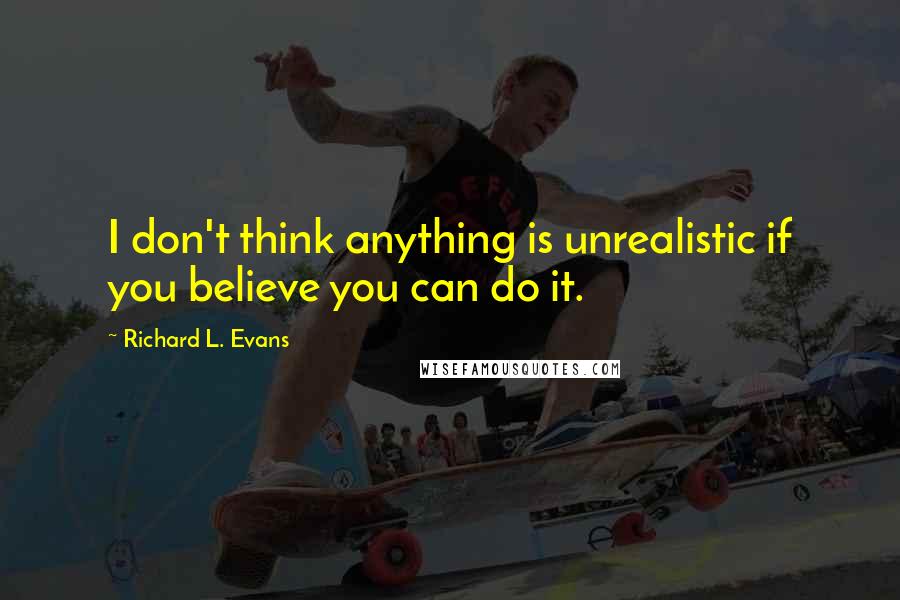 Richard L. Evans Quotes: I don't think anything is unrealistic if you believe you can do it.