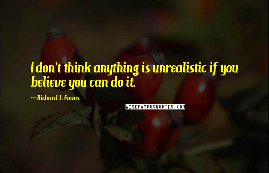 Richard L. Evans Quotes: I don't think anything is unrealistic if you believe you can do it.