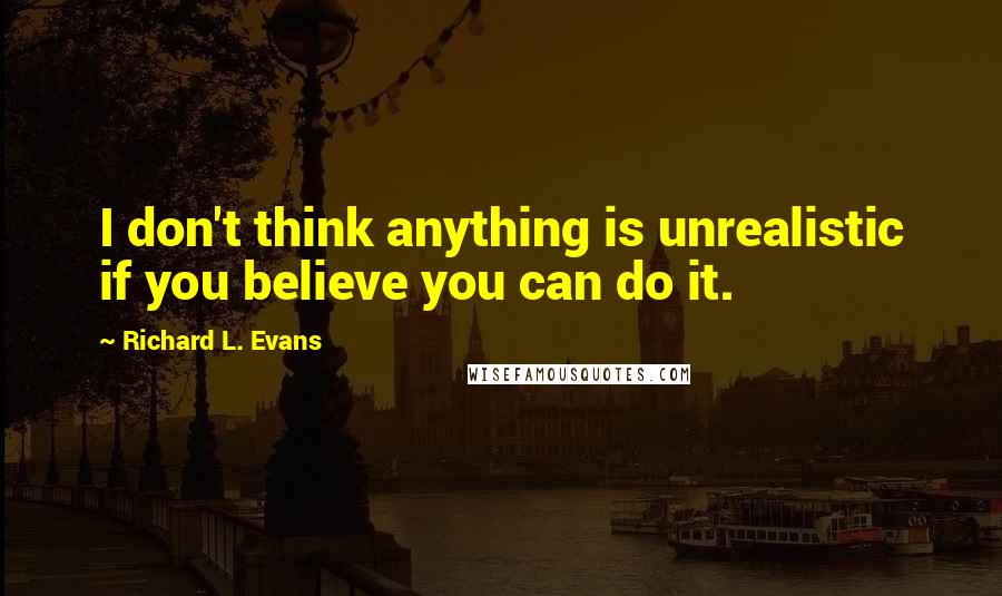 Richard L. Evans Quotes: I don't think anything is unrealistic if you believe you can do it.