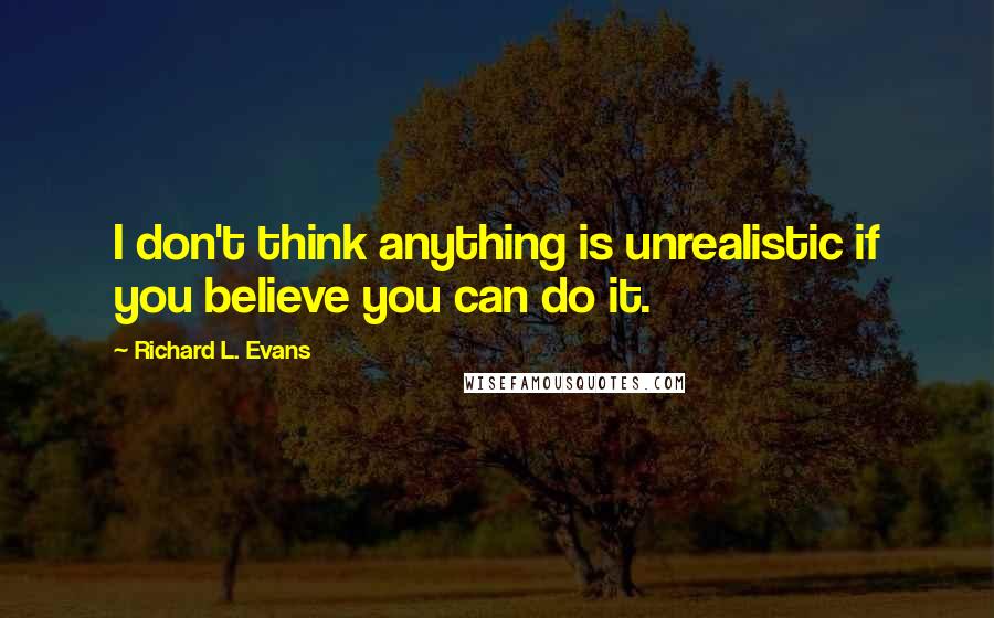 Richard L. Evans Quotes: I don't think anything is unrealistic if you believe you can do it.