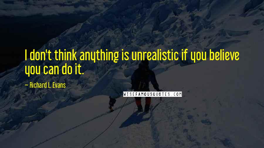 Richard L. Evans Quotes: I don't think anything is unrealistic if you believe you can do it.