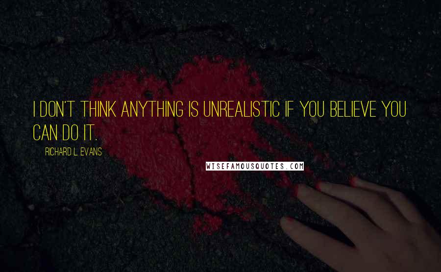 Richard L. Evans Quotes: I don't think anything is unrealistic if you believe you can do it.