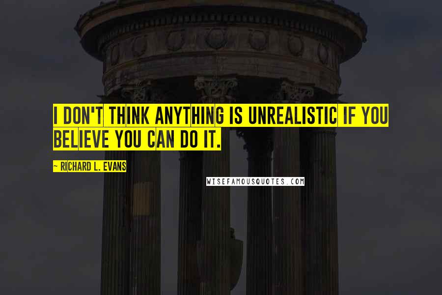 Richard L. Evans Quotes: I don't think anything is unrealistic if you believe you can do it.