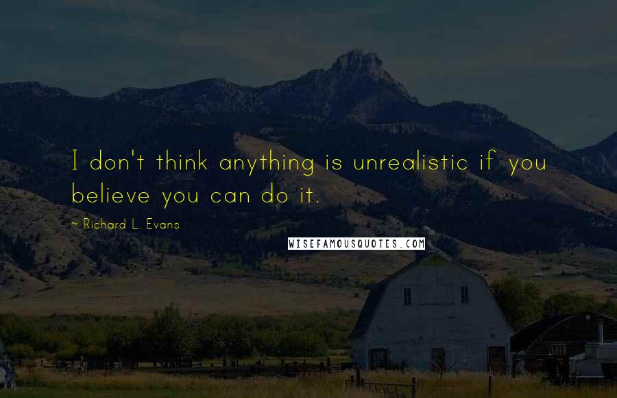 Richard L. Evans Quotes: I don't think anything is unrealistic if you believe you can do it.