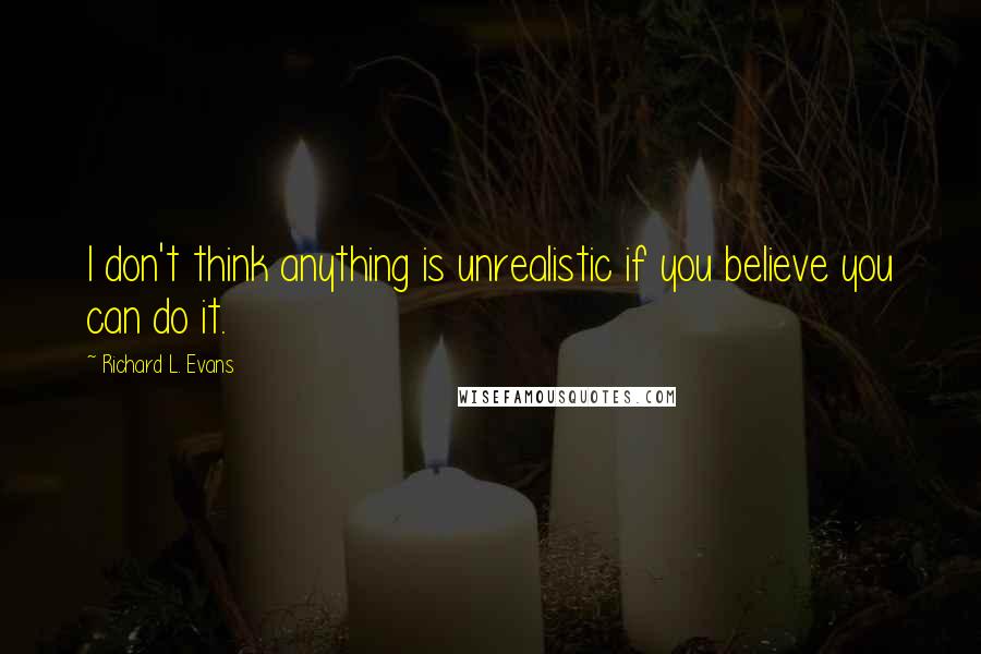 Richard L. Evans Quotes: I don't think anything is unrealistic if you believe you can do it.