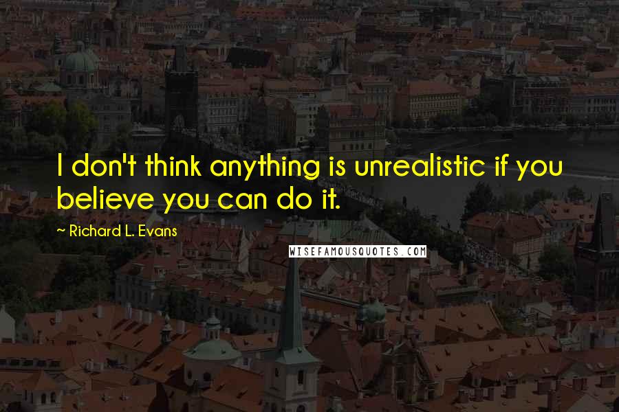 Richard L. Evans Quotes: I don't think anything is unrealistic if you believe you can do it.