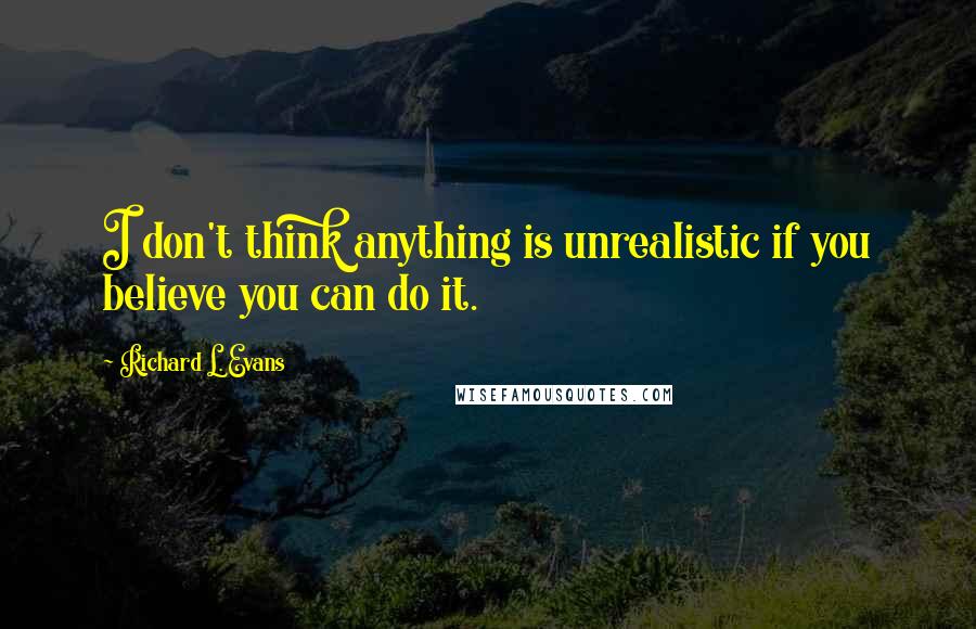 Richard L. Evans Quotes: I don't think anything is unrealistic if you believe you can do it.