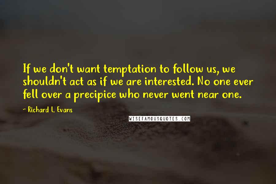 Richard L. Evans Quotes: If we don't want temptation to follow us, we shouldn't act as if we are interested. No one ever fell over a precipice who never went near one.