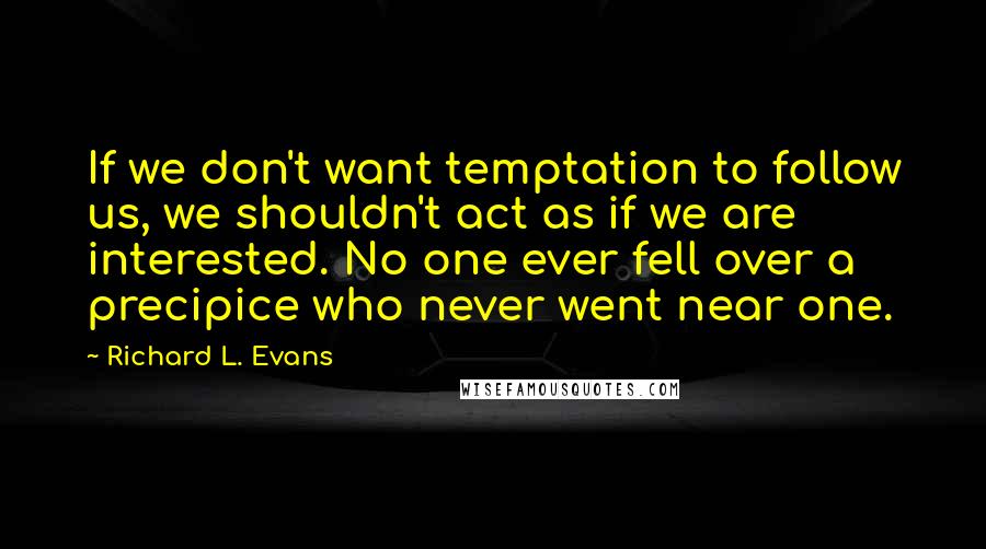 Richard L. Evans Quotes: If we don't want temptation to follow us, we shouldn't act as if we are interested. No one ever fell over a precipice who never went near one.