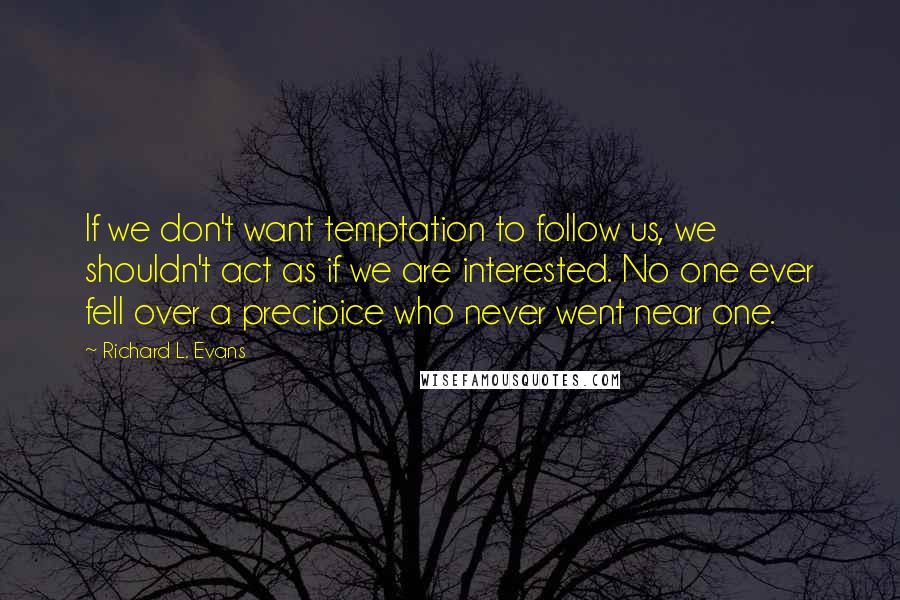 Richard L. Evans Quotes: If we don't want temptation to follow us, we shouldn't act as if we are interested. No one ever fell over a precipice who never went near one.