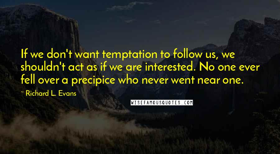 Richard L. Evans Quotes: If we don't want temptation to follow us, we shouldn't act as if we are interested. No one ever fell over a precipice who never went near one.