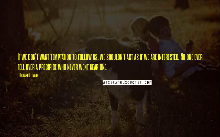 Richard L. Evans Quotes: If we don't want temptation to follow us, we shouldn't act as if we are interested. No one ever fell over a precipice who never went near one.