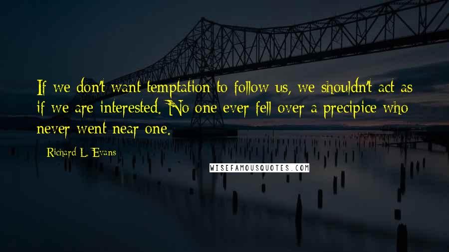 Richard L. Evans Quotes: If we don't want temptation to follow us, we shouldn't act as if we are interested. No one ever fell over a precipice who never went near one.