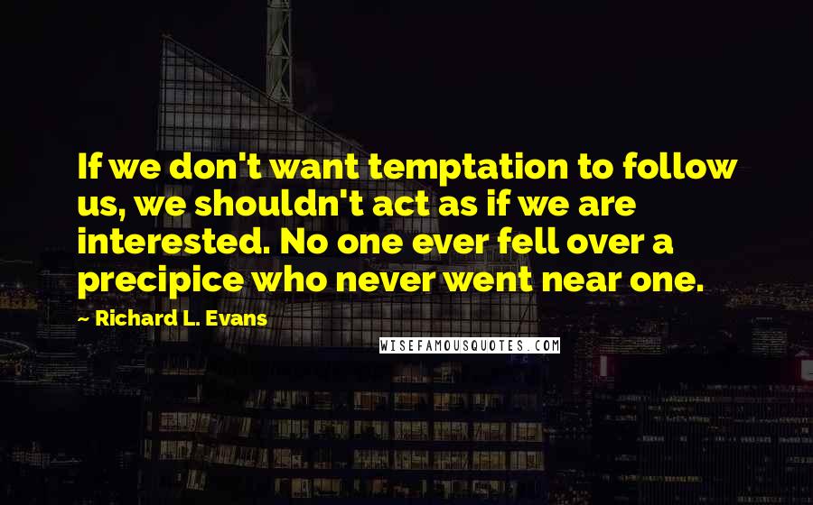 Richard L. Evans Quotes: If we don't want temptation to follow us, we shouldn't act as if we are interested. No one ever fell over a precipice who never went near one.