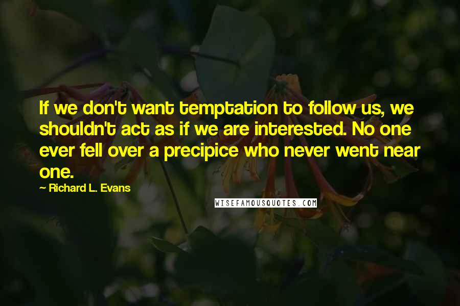 Richard L. Evans Quotes: If we don't want temptation to follow us, we shouldn't act as if we are interested. No one ever fell over a precipice who never went near one.