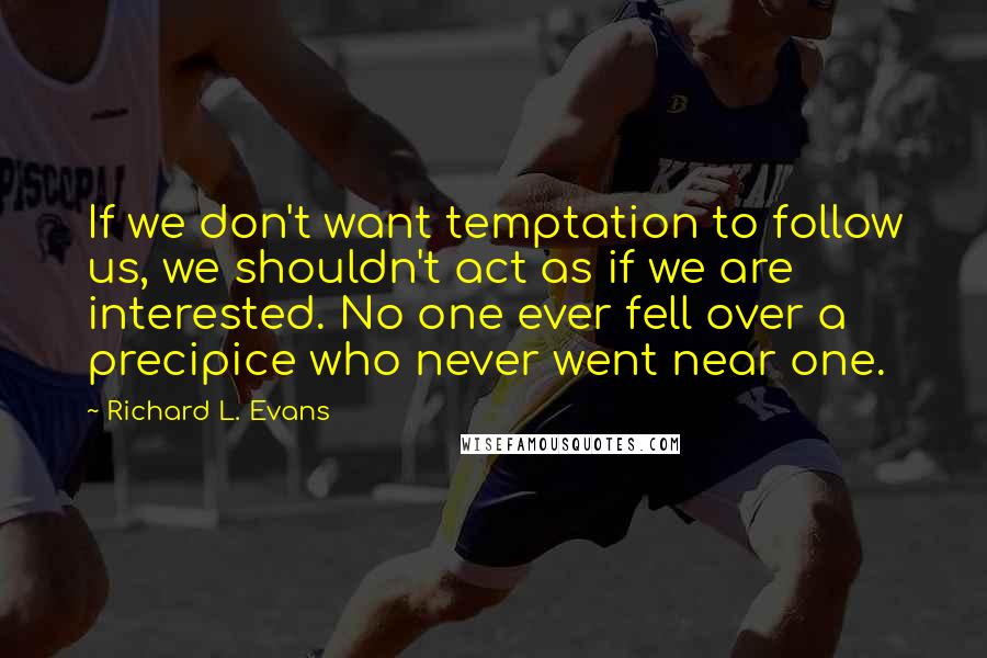 Richard L. Evans Quotes: If we don't want temptation to follow us, we shouldn't act as if we are interested. No one ever fell over a precipice who never went near one.