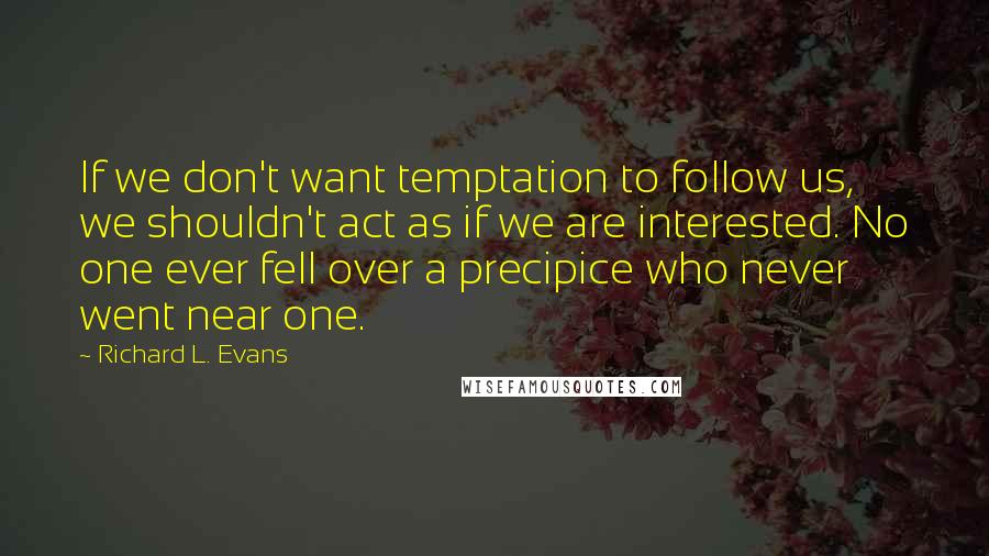 Richard L. Evans Quotes: If we don't want temptation to follow us, we shouldn't act as if we are interested. No one ever fell over a precipice who never went near one.