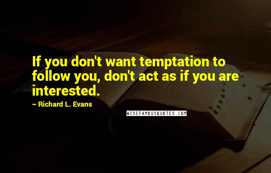 Richard L. Evans Quotes: If you don't want temptation to follow you, don't act as if you are interested.