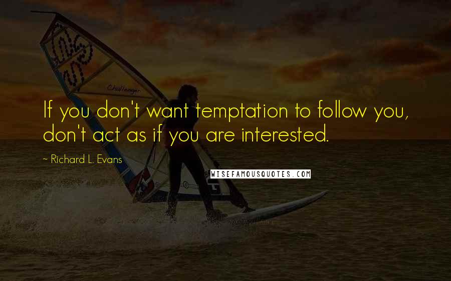 Richard L. Evans Quotes: If you don't want temptation to follow you, don't act as if you are interested.
