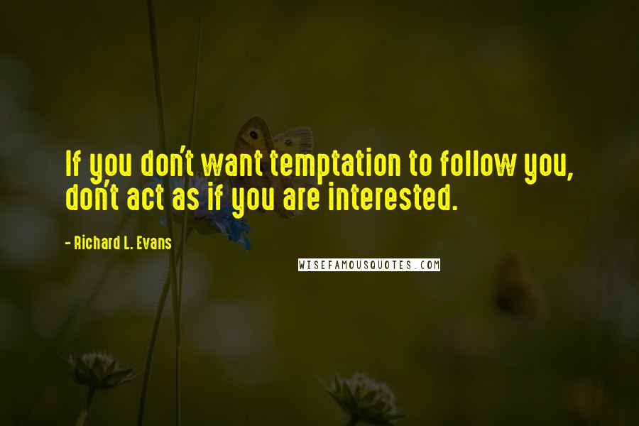 Richard L. Evans Quotes: If you don't want temptation to follow you, don't act as if you are interested.