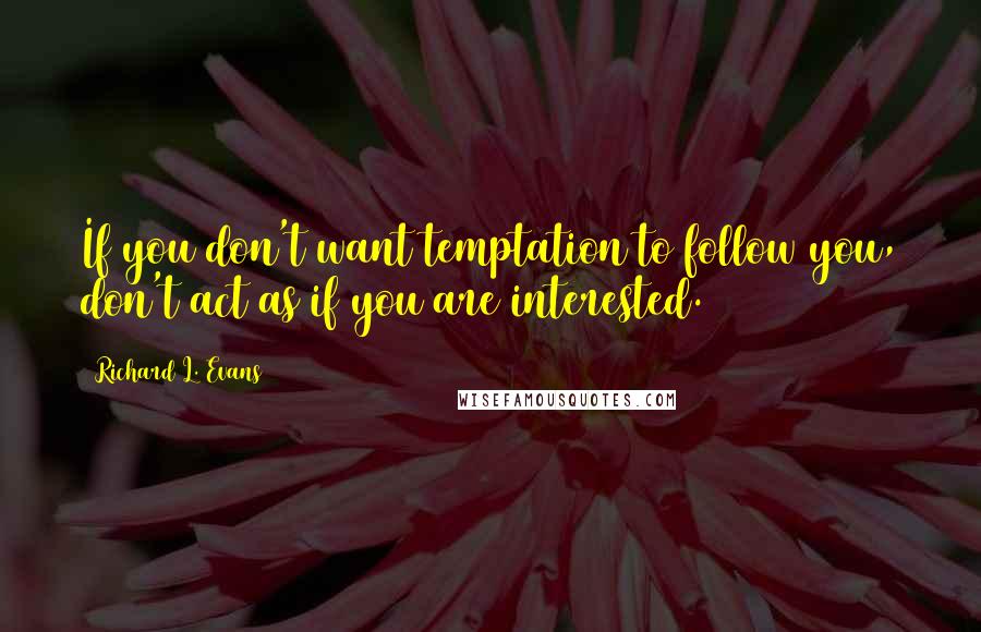 Richard L. Evans Quotes: If you don't want temptation to follow you, don't act as if you are interested.
