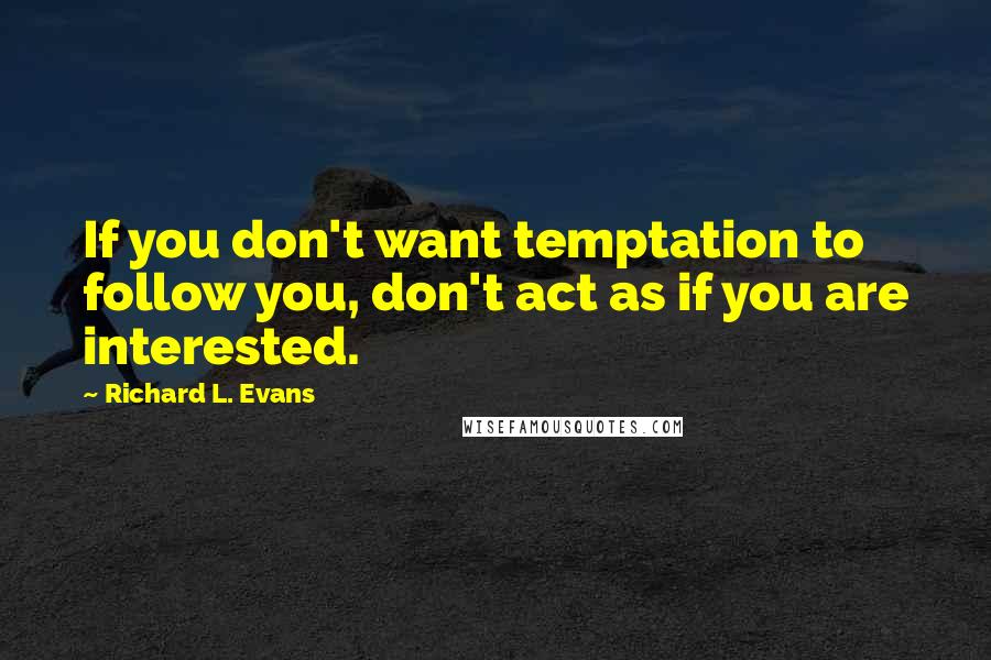 Richard L. Evans Quotes: If you don't want temptation to follow you, don't act as if you are interested.