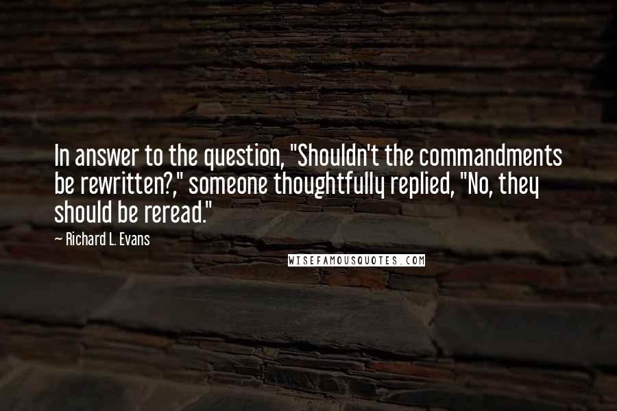 Richard L. Evans Quotes: In answer to the question, "Shouldn't the commandments be rewritten?," someone thoughtfully replied, "No, they should be reread."