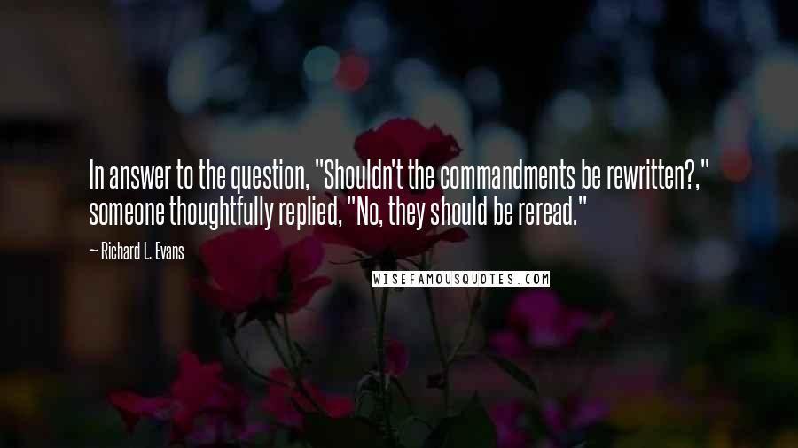 Richard L. Evans Quotes: In answer to the question, "Shouldn't the commandments be rewritten?," someone thoughtfully replied, "No, they should be reread."