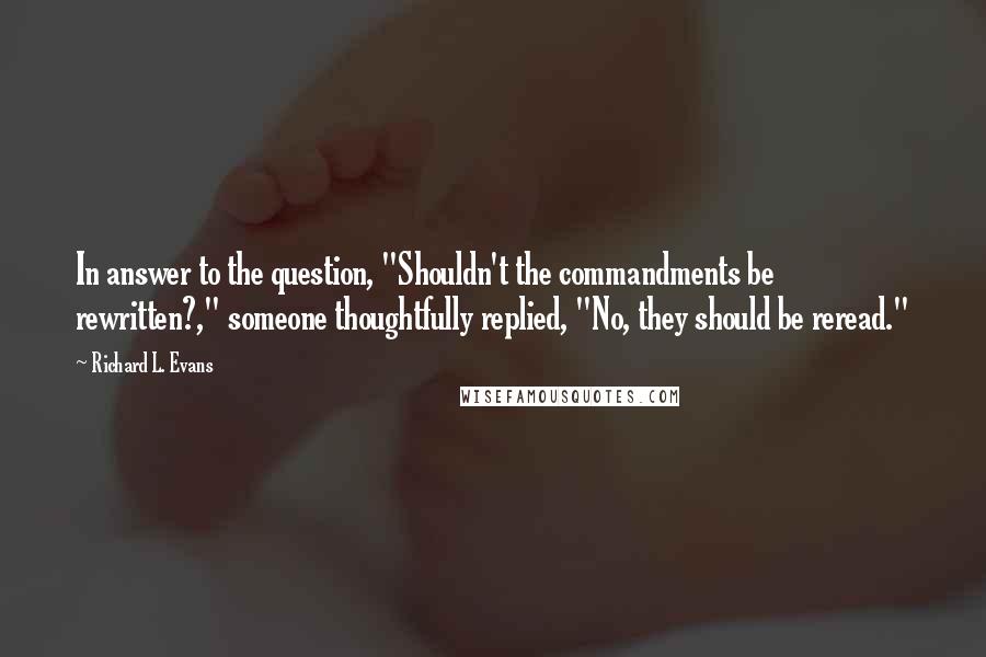 Richard L. Evans Quotes: In answer to the question, "Shouldn't the commandments be rewritten?," someone thoughtfully replied, "No, they should be reread."