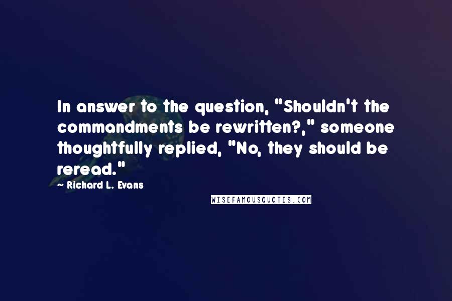 Richard L. Evans Quotes: In answer to the question, "Shouldn't the commandments be rewritten?," someone thoughtfully replied, "No, they should be reread."