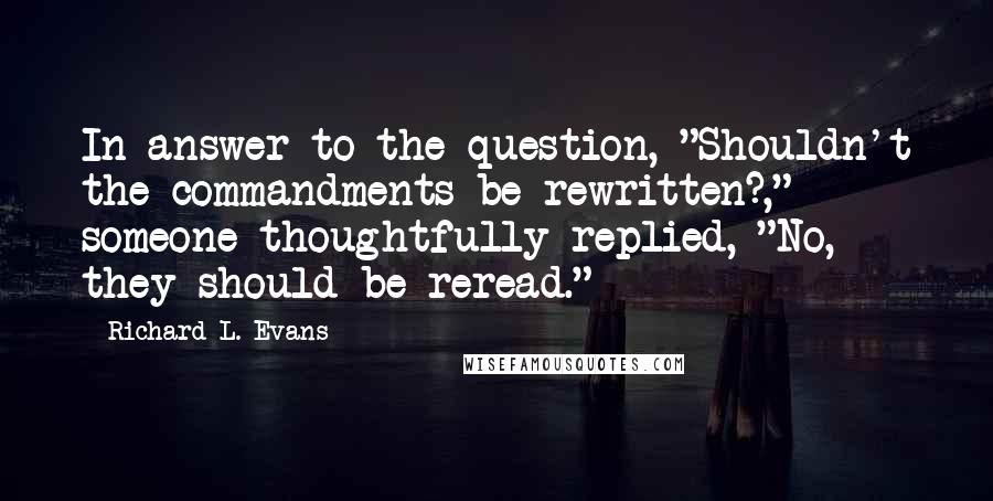 Richard L. Evans Quotes: In answer to the question, "Shouldn't the commandments be rewritten?," someone thoughtfully replied, "No, they should be reread."