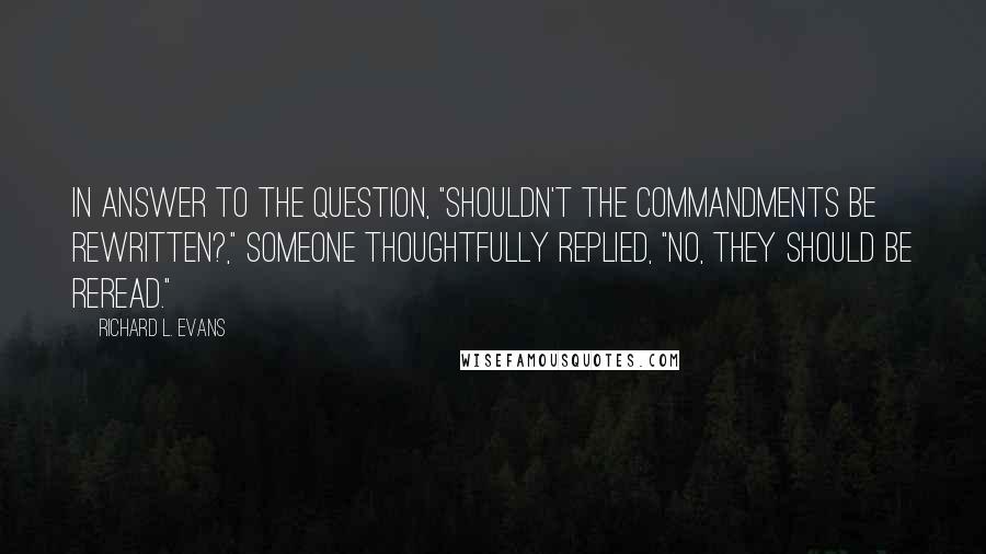 Richard L. Evans Quotes: In answer to the question, "Shouldn't the commandments be rewritten?," someone thoughtfully replied, "No, they should be reread."