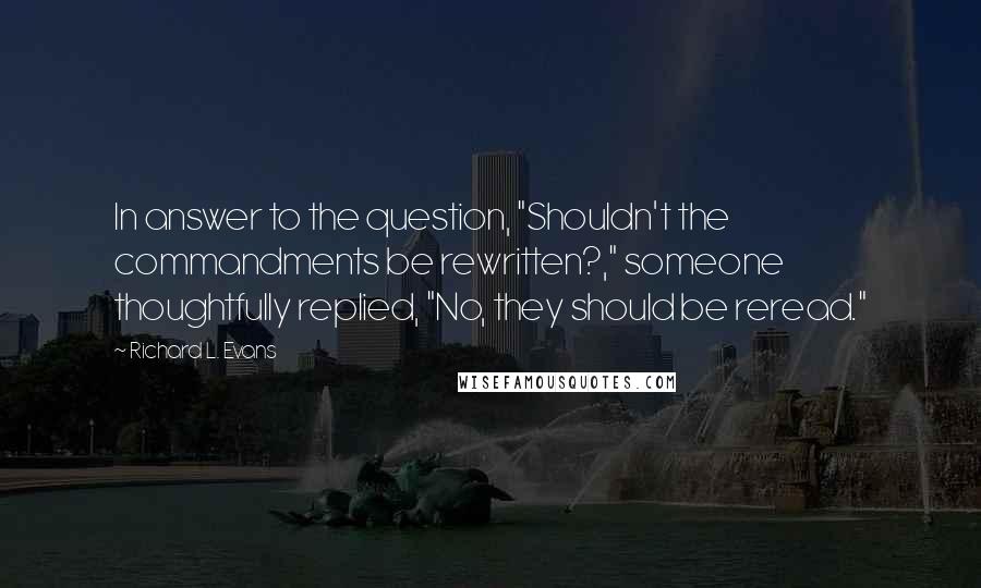 Richard L. Evans Quotes: In answer to the question, "Shouldn't the commandments be rewritten?," someone thoughtfully replied, "No, they should be reread."