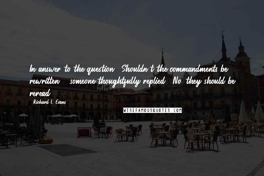 Richard L. Evans Quotes: In answer to the question, "Shouldn't the commandments be rewritten?," someone thoughtfully replied, "No, they should be reread."