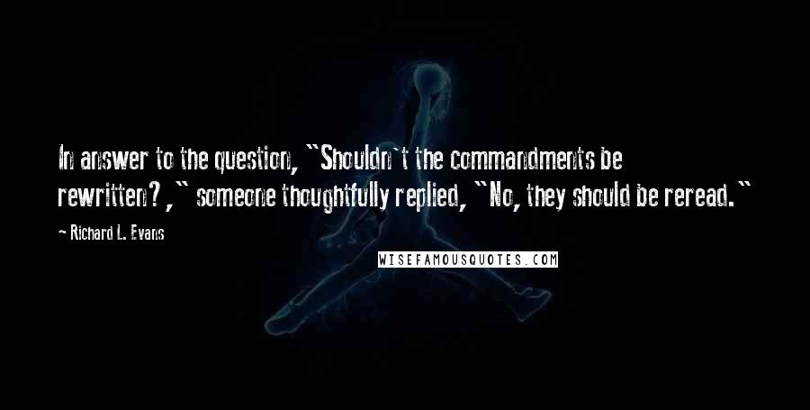 Richard L. Evans Quotes: In answer to the question, "Shouldn't the commandments be rewritten?," someone thoughtfully replied, "No, they should be reread."