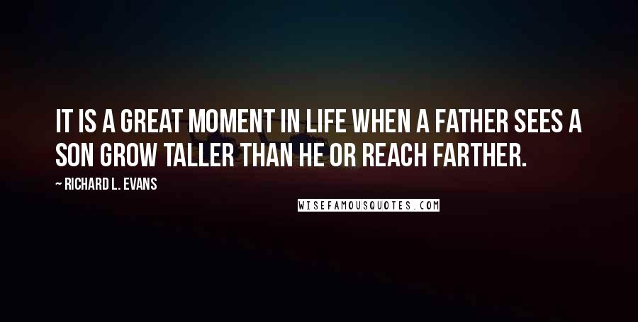 Richard L. Evans Quotes: It is a great moment in life when a father sees a son grow taller than he or reach farther.