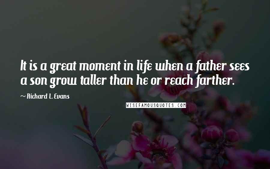 Richard L. Evans Quotes: It is a great moment in life when a father sees a son grow taller than he or reach farther.