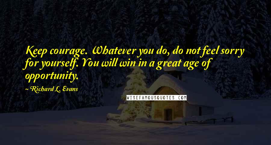 Richard L. Evans Quotes: Keep courage. Whatever you do, do not feel sorry for yourself. You will win in a great age of opportunity.