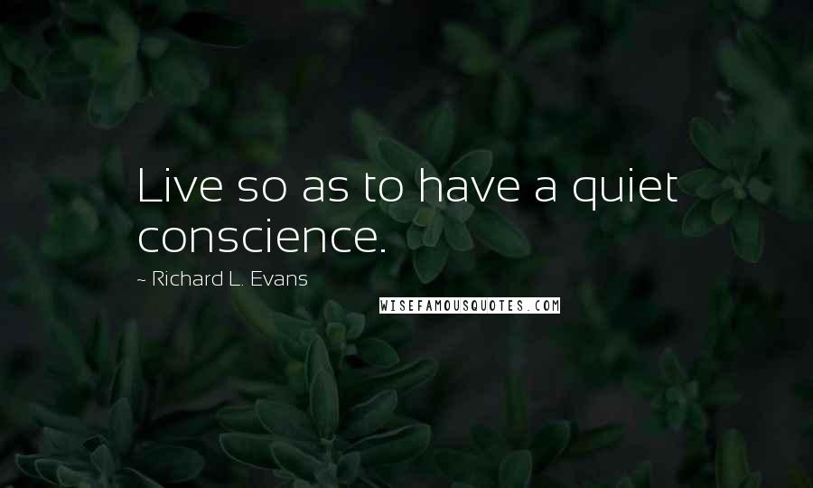 Richard L. Evans Quotes: Live so as to have a quiet conscience.