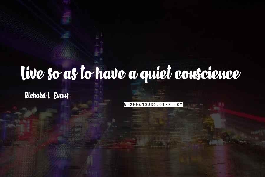 Richard L. Evans Quotes: Live so as to have a quiet conscience.