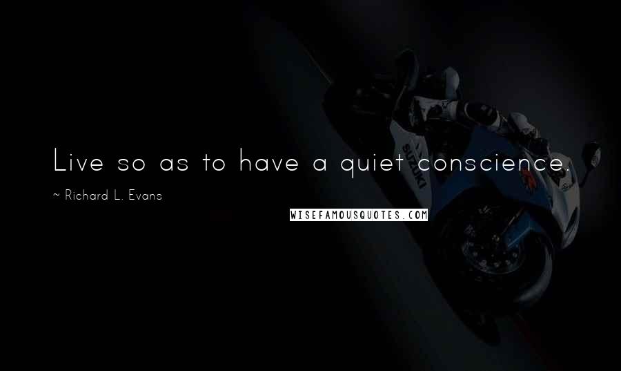 Richard L. Evans Quotes: Live so as to have a quiet conscience.