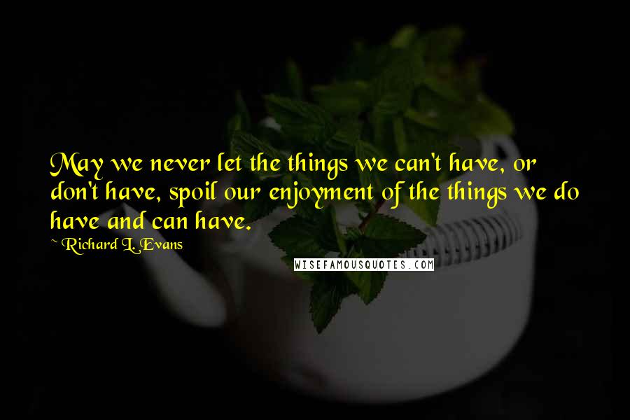 Richard L. Evans Quotes: May we never let the things we can't have, or don't have, spoil our enjoyment of the things we do have and can have.