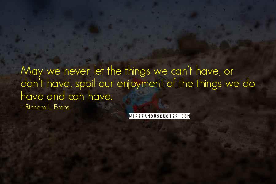 Richard L. Evans Quotes: May we never let the things we can't have, or don't have, spoil our enjoyment of the things we do have and can have.