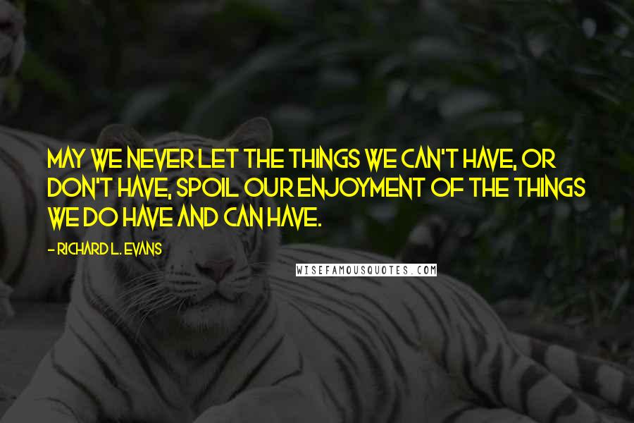 Richard L. Evans Quotes: May we never let the things we can't have, or don't have, spoil our enjoyment of the things we do have and can have.