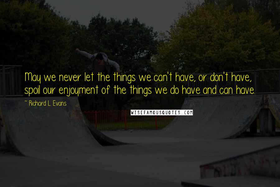 Richard L. Evans Quotes: May we never let the things we can't have, or don't have, spoil our enjoyment of the things we do have and can have.