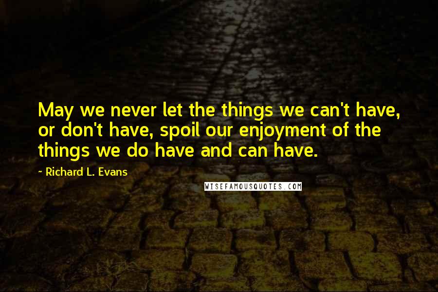 Richard L. Evans Quotes: May we never let the things we can't have, or don't have, spoil our enjoyment of the things we do have and can have.