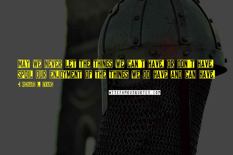 Richard L. Evans Quotes: May we never let the things we can't have, or don't have, spoil our enjoyment of the things we do have and can have.