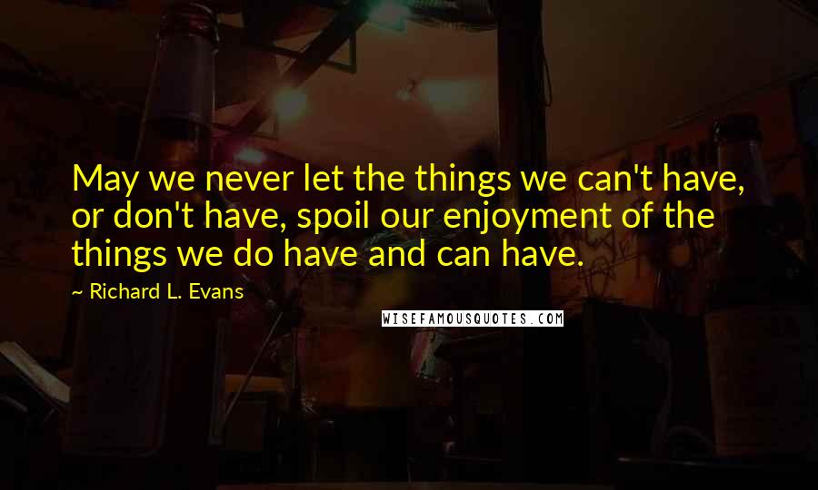 Richard L. Evans Quotes: May we never let the things we can't have, or don't have, spoil our enjoyment of the things we do have and can have.